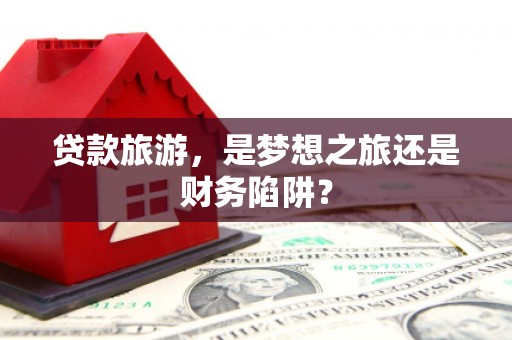 宽甸贷款旅游，是梦想之旅还是财务陷阱？