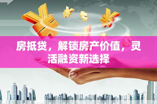 宽甸房抵贷，解锁房产价值，灵活融资新选择