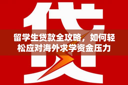宽甸留学生贷款全攻略，如何轻松应对海外求学资金压力