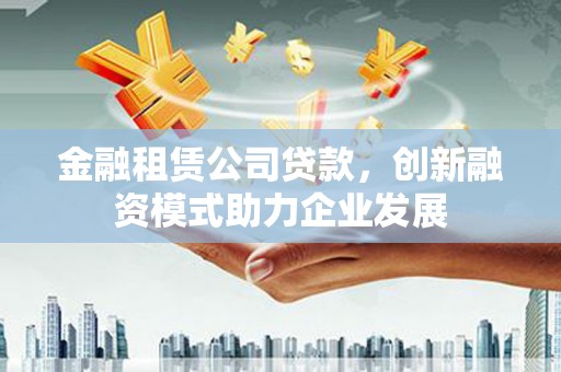 宽甸金融租赁公司贷款，创新融资模式助力企业发展