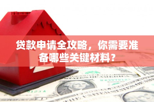 宽甸贷款申请全攻略，你需要准备哪些关键材料？