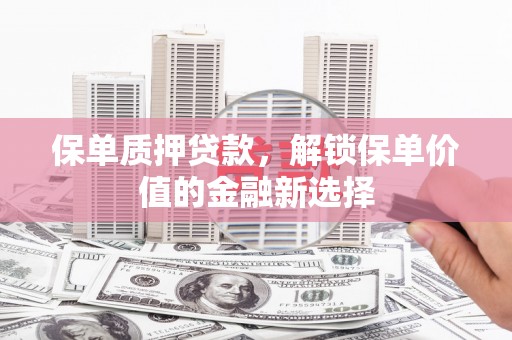 宽甸保单质押贷款，解锁保单价值的金融新选择
