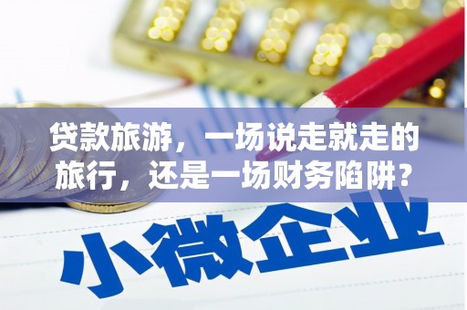 宽甸贷款旅游，一场说走就走的旅行，还是一场财务陷阱？