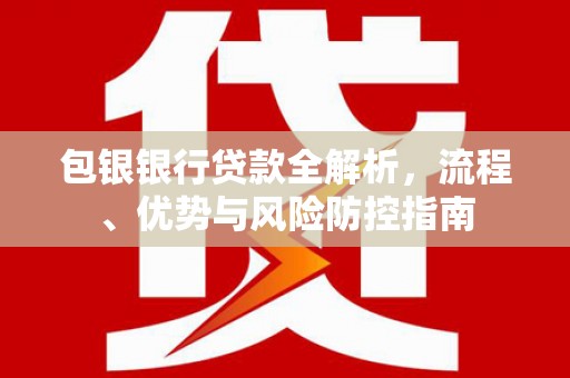 宽甸包银银行贷款全解析，流程、优势与风险防控指南