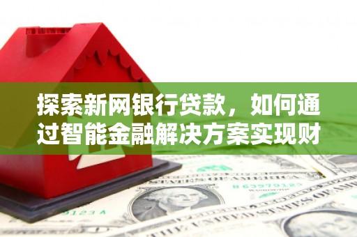 宽甸探索新网银行贷款，如何通过智能金融解决方案实现财富增长