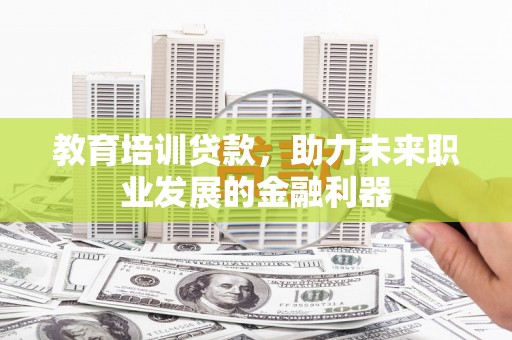 宽甸教育培训贷款，助力未来职业发展的金融利器