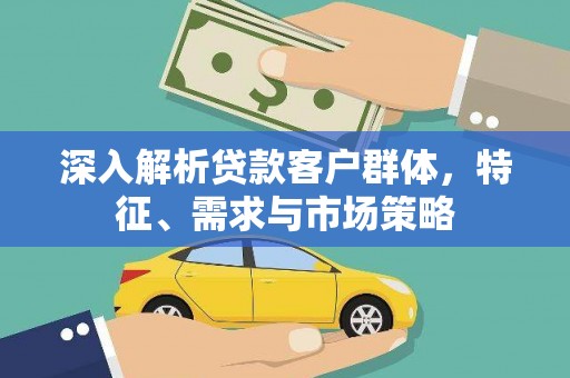 宽甸深入解析贷款客户群体，特征、需求与市场策略