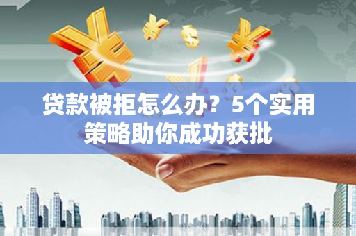 宽甸贷款被拒怎么办？5个实用策略助你成功获批