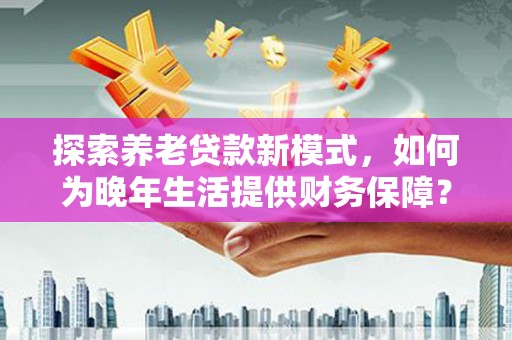 宽甸探索养老贷款新模式，如何为晚年生活提供财务保障？