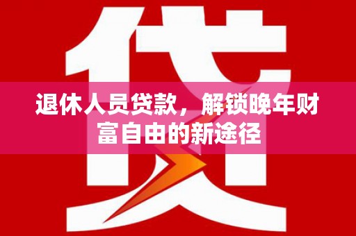 宽甸退休人员贷款，解锁晚年财富自由的新途径