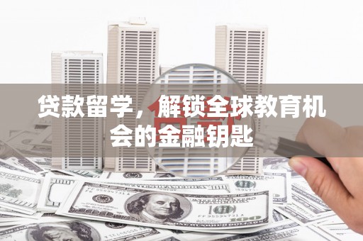 宽甸贷款留学，解锁全球教育机会的金融钥匙