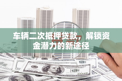 宽甸车辆二次抵押贷款，解锁资金潜力的新途径