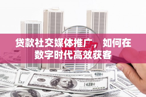 宽甸贷款社交媒体推广，如何在数字时代高效获客