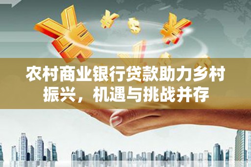 宽甸农村商业银行贷款助力乡村振兴，机遇与挑战并存