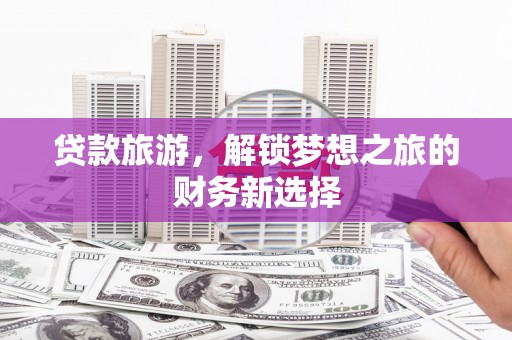 宽甸贷款旅游，解锁梦想之旅的财务新选择