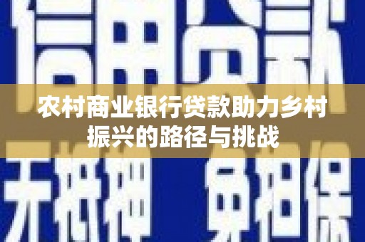 宽甸农村商业银行贷款助力乡村振兴的路径与挑战