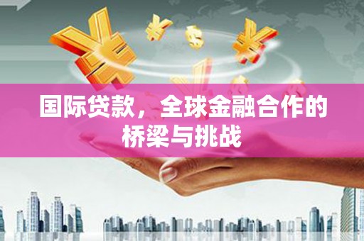 宽甸国际贷款，全球金融合作的桥梁与挑战