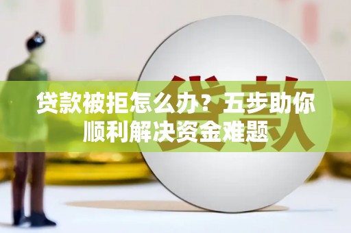 宽甸贷款被拒怎么办？五步助你顺利解决资金难题