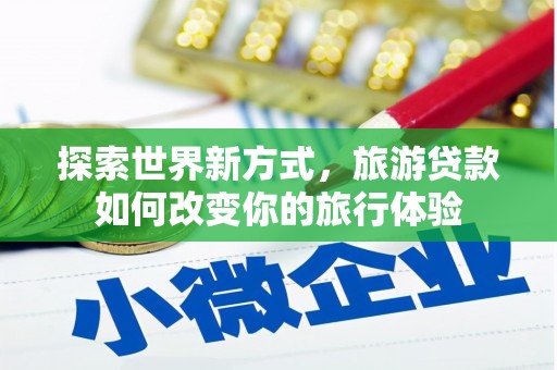宽甸探索世界新方式，旅游贷款如何改变你的旅行体验