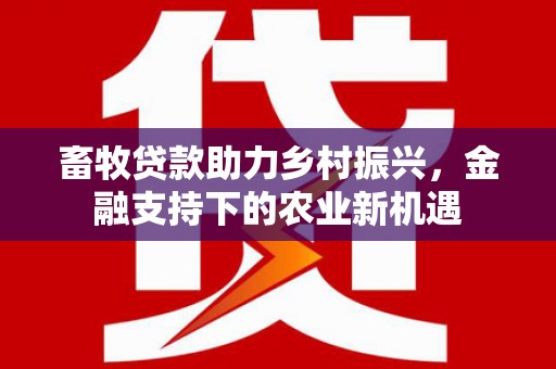 宽甸畜牧贷款助力乡村振兴，金融支持下的农业新机遇