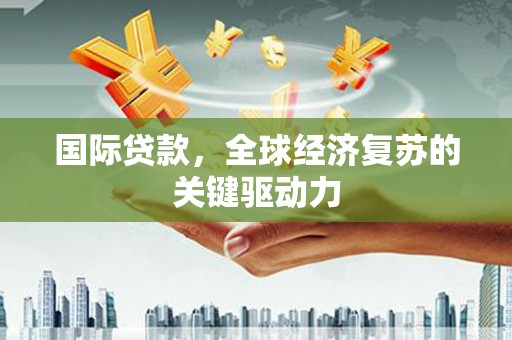 宽甸国际贷款，全球经济复苏的关键驱动力