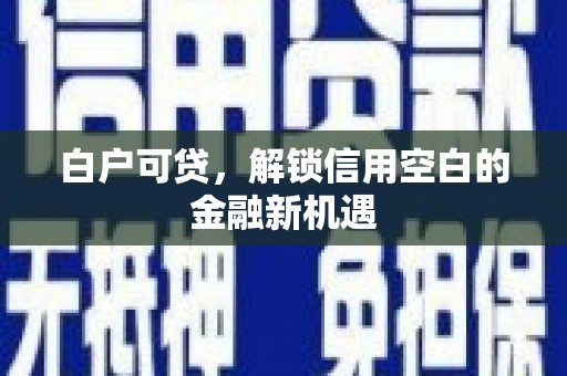 宽甸白户可贷，解锁信用空白的金融新机遇