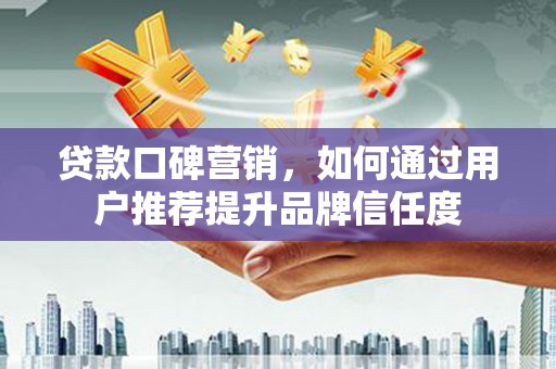 宽甸贷款口碑营销，如何通过用户推荐提升品牌信任度