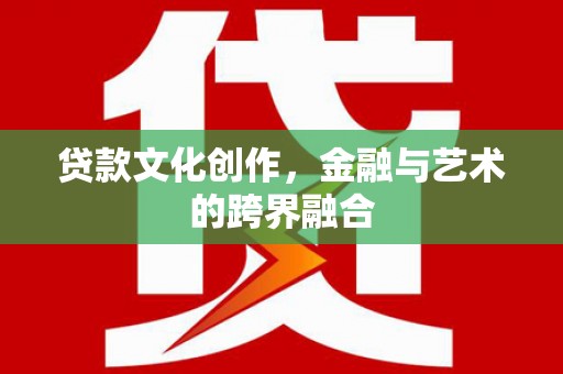 宽甸贷款文化创作，金融与艺术的跨界融合