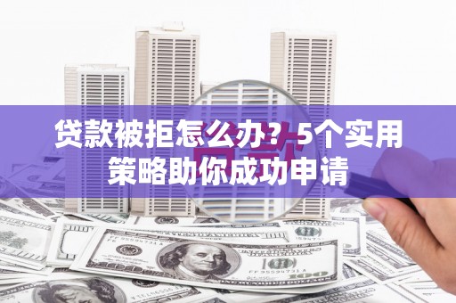 宽甸贷款被拒怎么办？5个实用策略助你成功申请