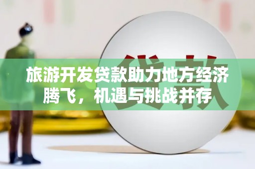 宽甸旅游开发贷款助力地方经济腾飞，机遇与挑战并存