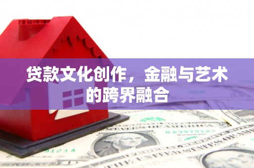 宽甸贷款文化创作，金融与艺术的跨界融合