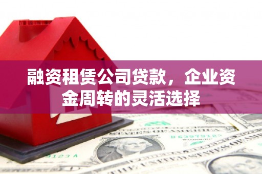 宽甸融资租赁公司贷款，企业资金周转的灵活选择