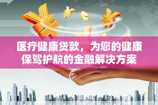 宽甸医疗健康贷款，为您的健康保驾护航的金融解决方案