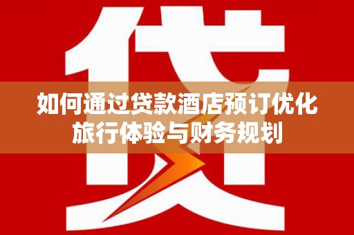 宽甸如何通过贷款酒店预订优化旅行体验与财务规划