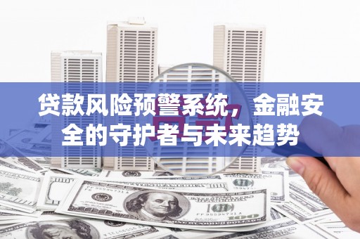 宽甸贷款风险预警系统，金融安全的守护者与未来趋势