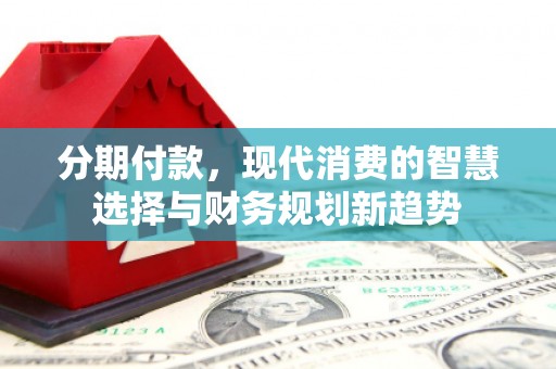 宽甸分期付款，现代消费的智慧选择与财务规划新趋势