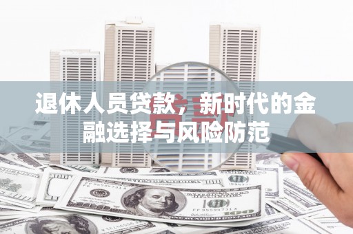 宽甸退休人员贷款，新时代的金融选择与风险防范