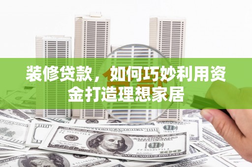 宽甸装修贷款，如何巧妙利用资金打造理想家居