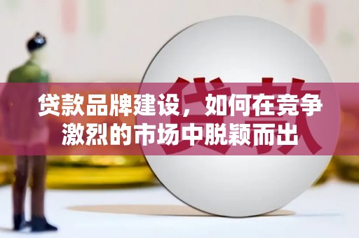 宽甸贷款品牌建设，如何在竞争激烈的市场中脱颖而出