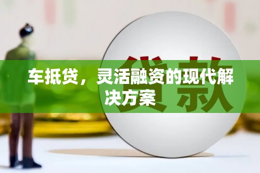 宽甸车抵贷，灵活融资的现代解决方案