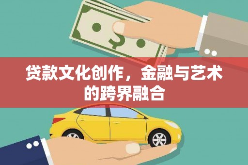 宽甸贷款文化创作，金融与艺术的跨界融合