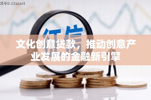宽甸文化创意贷款，推动创意产业发展的金融新引擎
