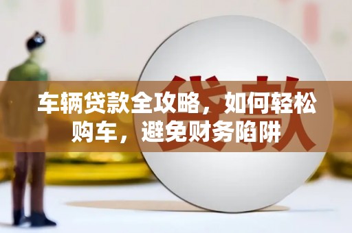 宽甸车辆贷款全攻略，如何轻松购车，避免财务陷阱