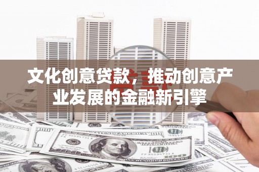 宽甸文化创意贷款，推动创意产业发展的金融新引擎
