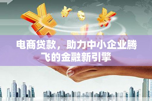宽甸电商贷款，助力中小企业腾飞的金融新引擎