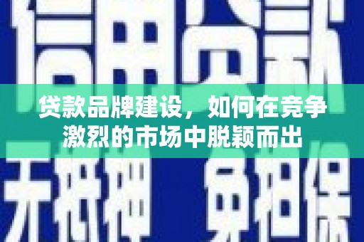 宽甸贷款品牌建设，如何在竞争激烈的市场中脱颖而出