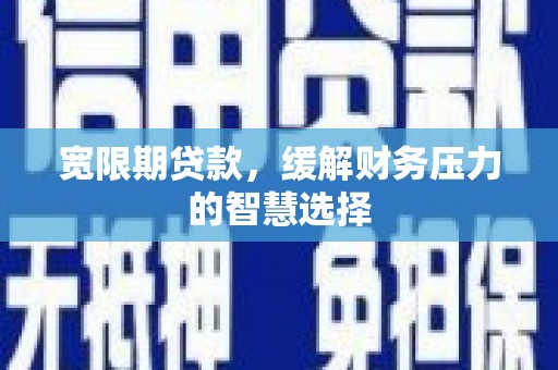 宽甸宽限期贷款，缓解财务压力的智慧选择