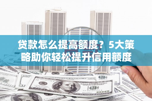 宽甸贷款怎么提高额度？5大策略助你轻松提升信用额度