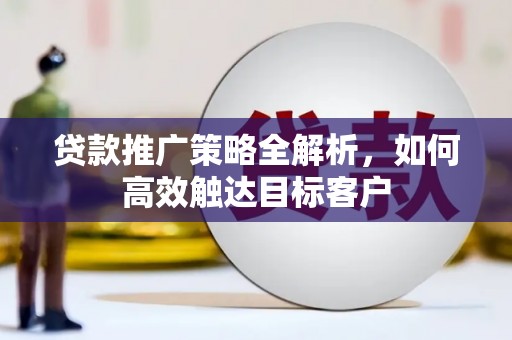 宽甸贷款推广策略全解析，如何高效触达目标客户