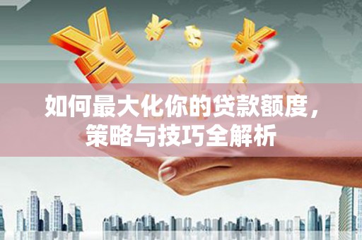 宽甸如何最大化你的贷款额度，策略与技巧全解析
